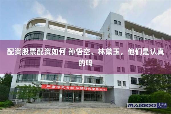 配资股票配资如何 孙悟空、林黛玉，他们是认真的吗