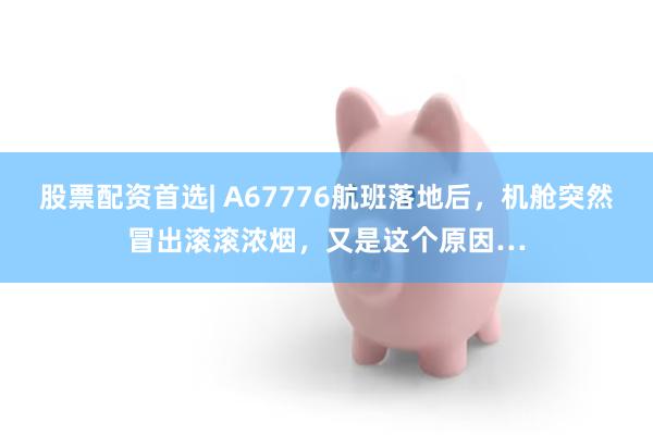 股票配资首选| A67776航班落地后，机舱突然冒出滚滚浓烟，又是这个原因…