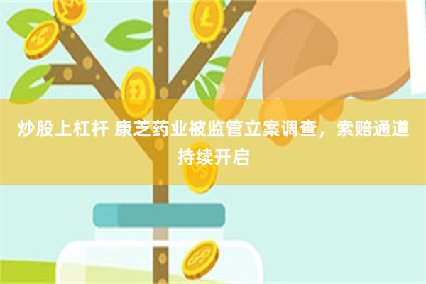 炒股上杠杆 康芝药业被监管立案调查，索赔通道持续开启