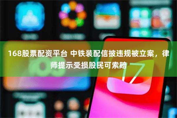 168股票配资平台 中铁装配信披违规被立案，律师提示受损股民可索赔