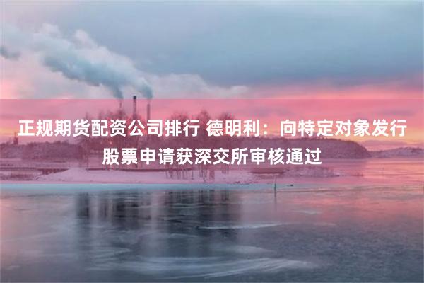 正规期货配资公司排行 德明利：向特定对象发行股票申请获深交所审核通过