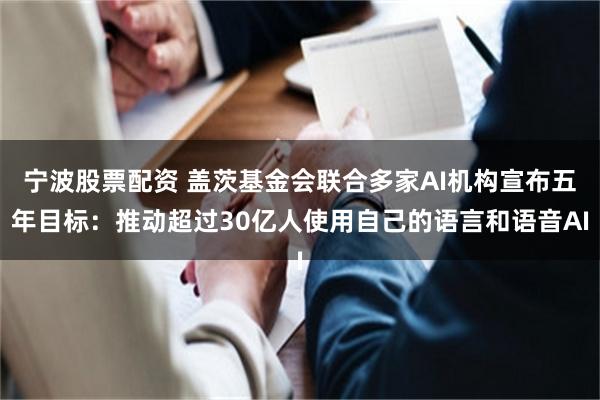 宁波股票配资 盖茨基金会联合多家AI机构宣布五年目标：推动超过30亿人使用自己的语言和语音AI