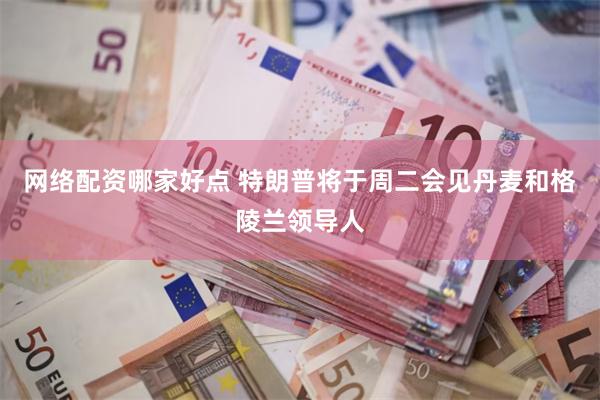 网络配资哪家好点 特朗普将于周二会见丹麦和格陵兰领导人