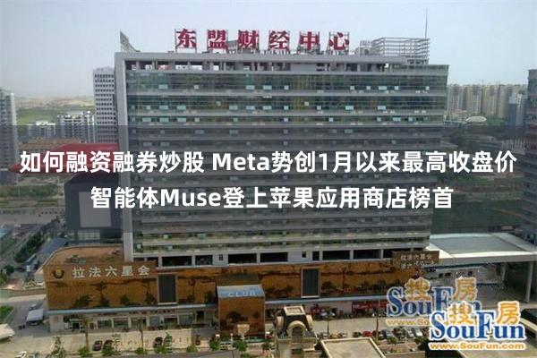如何融资融券炒股 Meta势创1月以来最高收盘价 智能体Muse登上苹果应用商店榜首