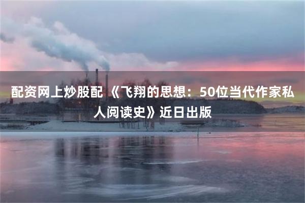 配资网上炒股配 《飞翔的思想：50位当代作家私人阅读史》近日出版