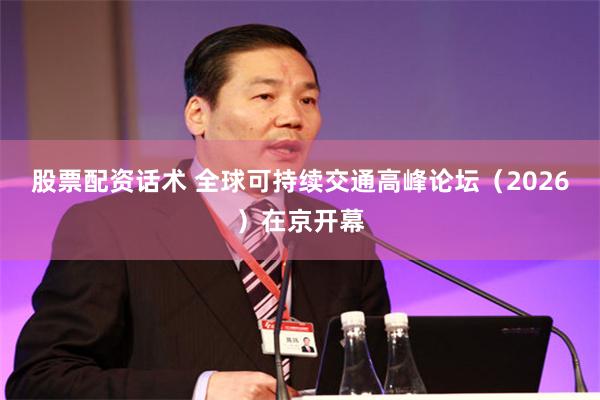 股票配资话术 全球可持续交通高峰论坛(2026)在京开幕