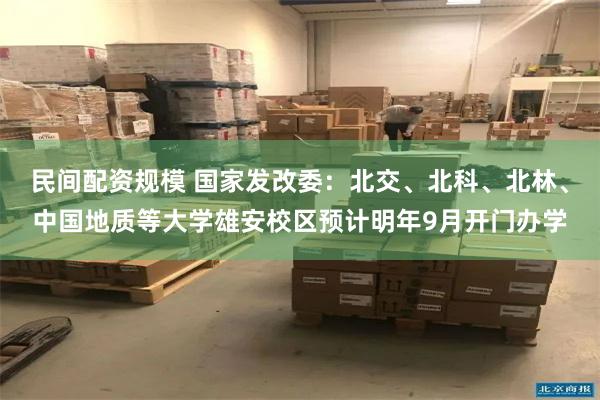 民间配资规模 国家发改委:北交、北科、北林、中国地质等大学雄安校区预计明年9月开门办学
