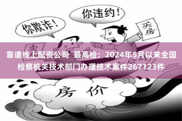 靠谱线上配资公司  最高检：2024年5月以来全国检察机关技术部门办理技术案件267123件