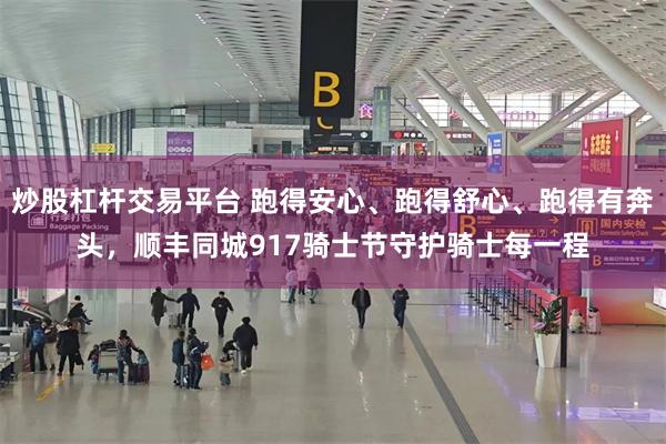 炒股杠杆交易平台 跑得安心、跑得舒心、跑得有奔头，顺丰同城917骑士节守护骑士每一程