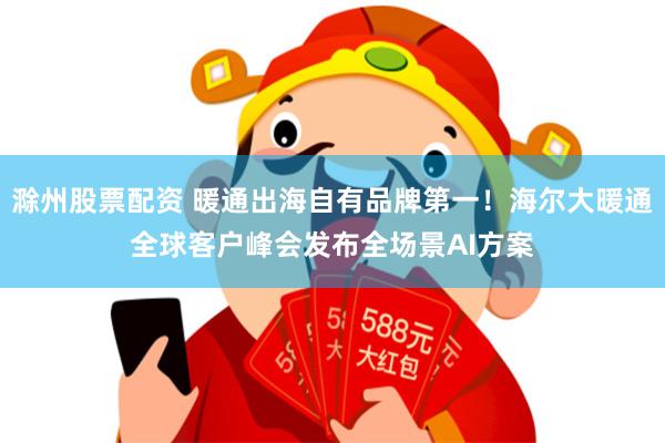 滁州股票配资 暖通出海自有品牌第一！海尔大暖通全球客户峰会发布全场景AI方案