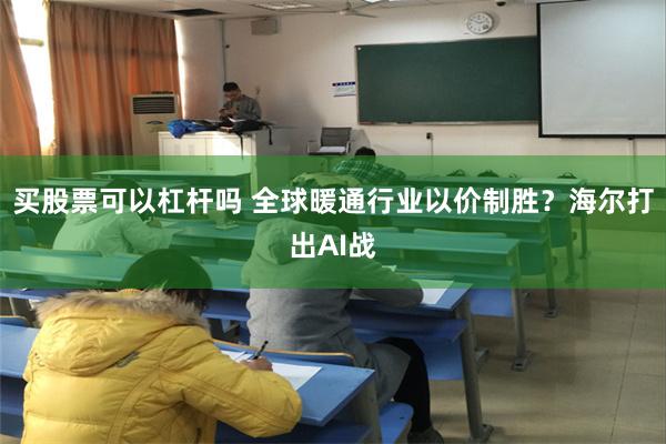 买股票可以杠杆吗 全球暖通行业以价制胜？海尔打出AI战