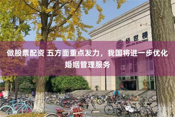 做股票配资 五方面重点发力，我国将进一步优化婚姻管理服务