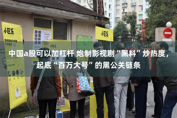 中国a股可以加杠杆 炮制影视剧“黑料”炒热度，起底“百万大号”的黑公关链条