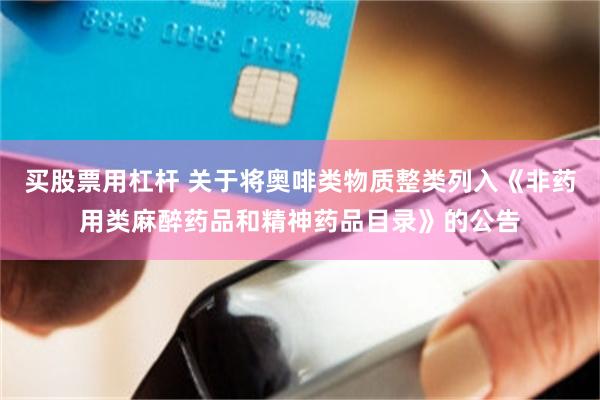 买股票用杠杆 关于将奥啡类物质整类列入《非药用类麻醉药品和精神药品目录》的公告