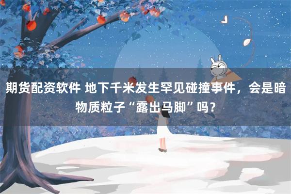 期货配资软件 地下千米发生罕见碰撞事件，会是暗物质粒子“露出马脚”吗？