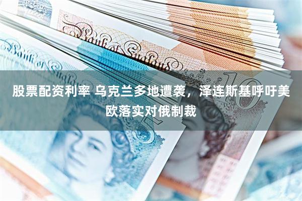股票配资利率 乌克兰多地遭袭，泽连斯基呼吁美欧落实对俄制裁