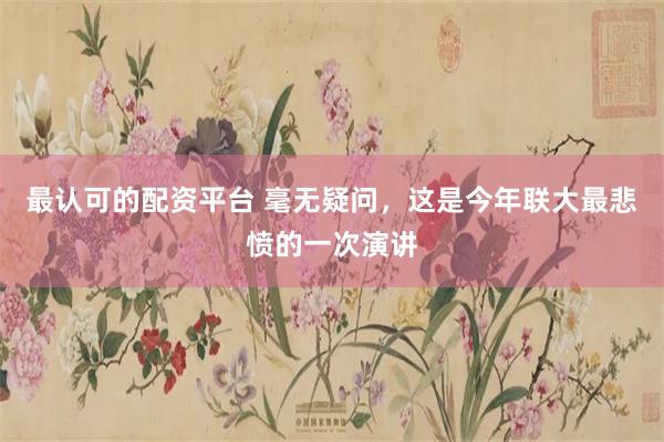 最认可的配资平台 毫无疑问，这是今年联大最悲愤的一次演讲