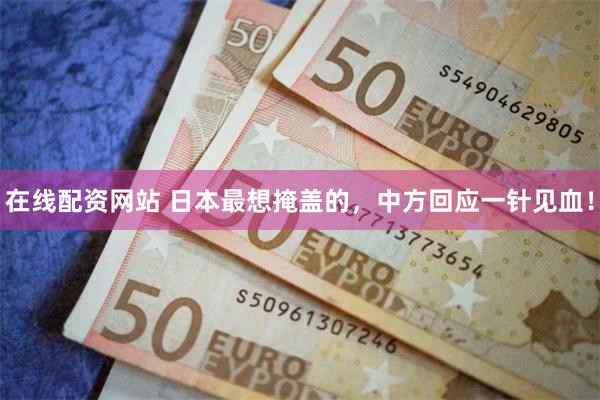 在线配资网站 日本最想掩盖的，中方回应一针见血！