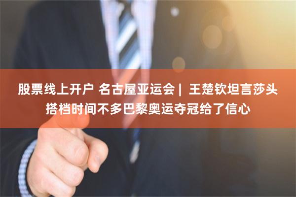 股票线上开户 名古屋亚运会 |  王楚钦坦言莎头搭档时间不多巴黎奥运夺冠给了信心