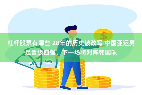 杠杆股票有哪些 28年的历史被改写 中国亚运男足晋级四强，下一场将对阵韩国队