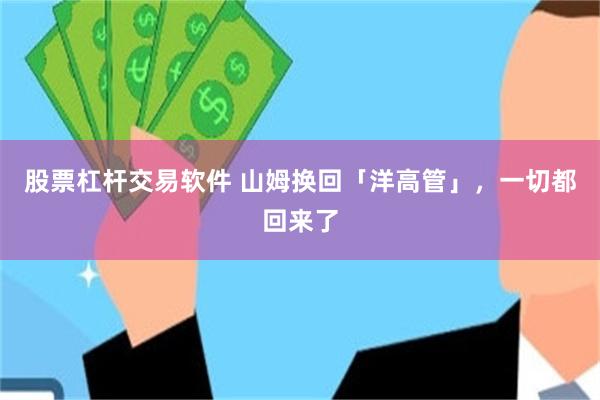 股票杠杆交易软件 山姆换回「洋高管」，一切都回来了