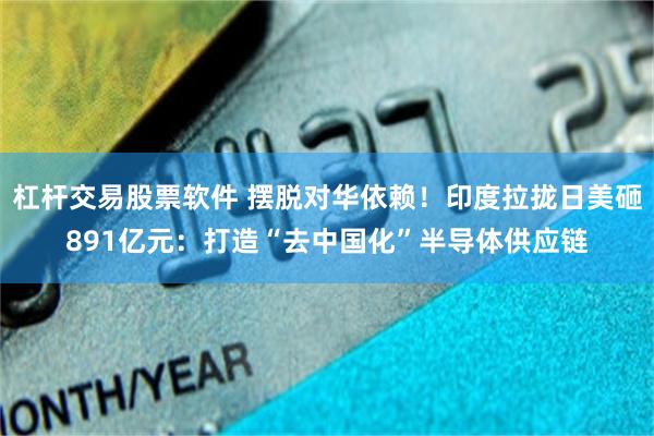 杠杆交易股票软件 摆脱对华依赖！印度拉拢日美砸891亿元：打造“去中国化”半导体供应链