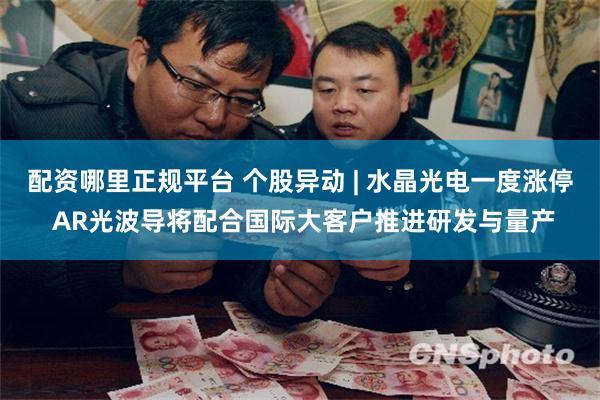 配资哪里正规平台 个股异动 | 水晶光电一度涨停 AR光波导将配合国际大客户推进研发与量产