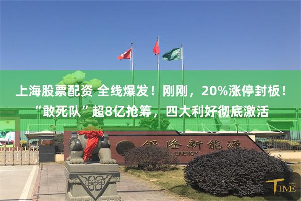 上海股票配资 全线爆发！刚刚，20%涨停封板！“敢死队”超8亿抢筹，四大利好彻底激活