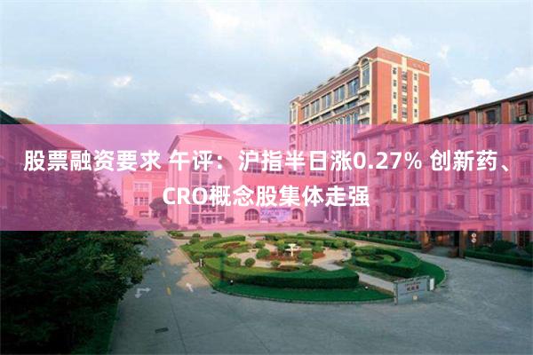 股票融资要求 午评：沪指半日涨0.27% 创新药、CRO概念股集体走强