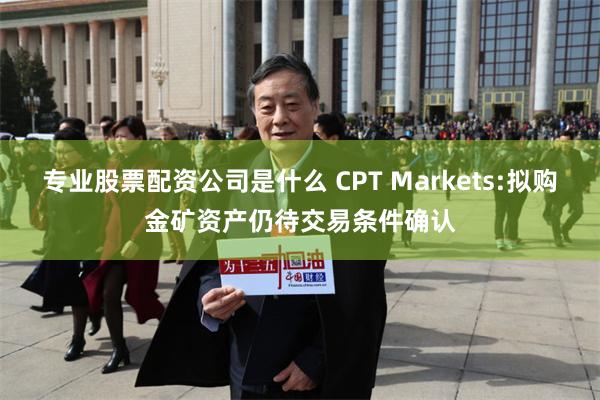 专业股票配资公司是什么 CPT Markets:拟购金矿资产仍待交易条件确认