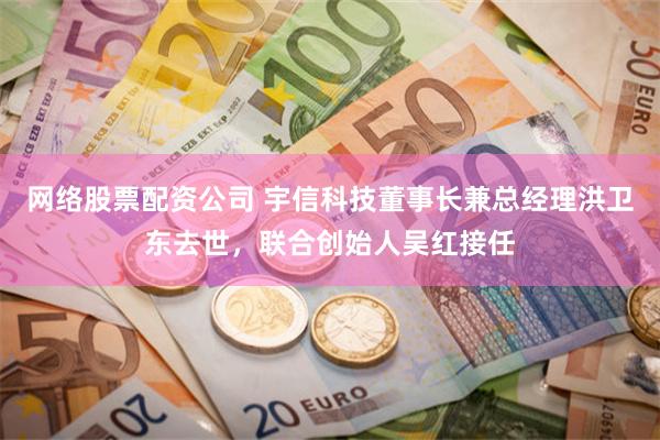网络股票配资公司 宇信科技董事长兼总经理洪卫东去世，联合创始人吴红接任