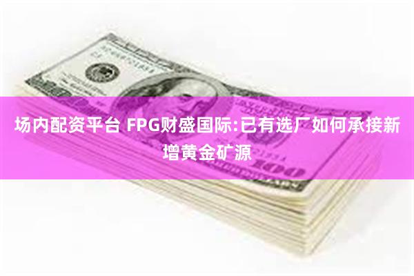 场内配资平台 FPG财盛国际:已有选厂如何承接新增黄金矿源