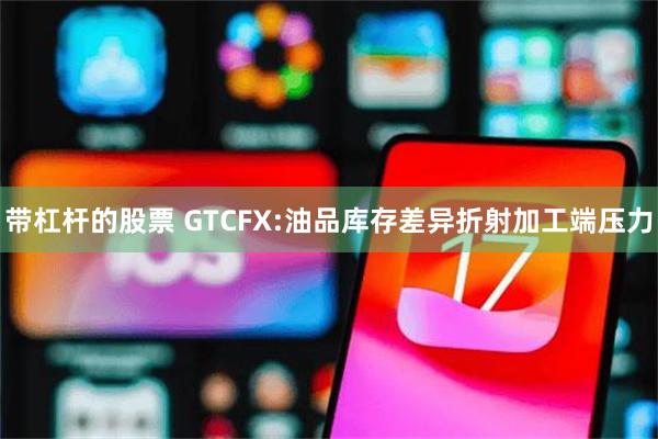 带杠杆的股票 GTCFX:油品库存差异折射加工端压力