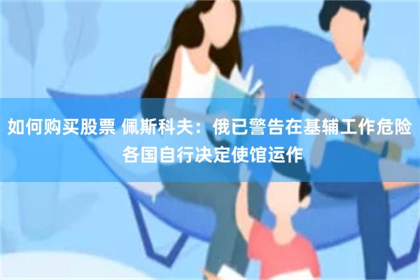 如何购买股票 佩斯科夫：俄已警告在基辅工作危险 各国自行决定使馆运作