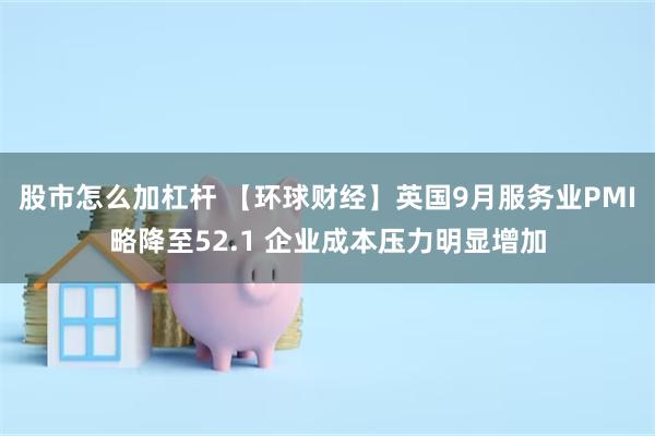 股市怎么加杠杆 【环球财经】英国9月服务业PMI略降至52.1 企业成本压力明显增加