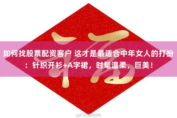 如何找股票配资客户 这才是最适合中年女人的打扮：针织开衫+A字裙，时髦温柔，巨美！