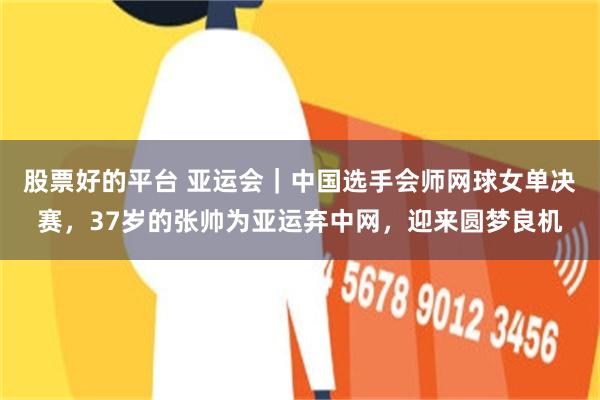 股票好的平台 亚运会｜中国选手会师网球女单决赛，37岁的张帅为亚运弃中网，迎来圆梦良机
