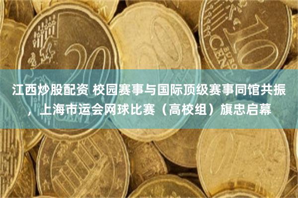 江西炒股配资 校园赛事与国际顶级赛事同馆共振，上海市运会网球比赛（高校组）旗忠启幕