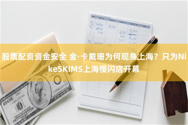 股票配资资金安全 金·卡戴珊为何现身上海？只为NikeSKIMS上海慢闪店开幕
