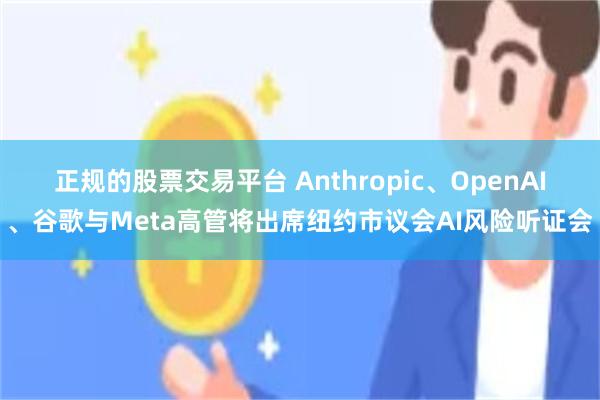 正规的股票交易平台 Anthropic、OpenAI、谷歌与Meta高管将出席纽约市议会AI风险听证会