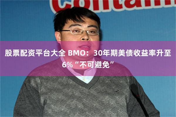 股票配资平台大全 BMO：30年期美债收益率升至6%“不可避免”
