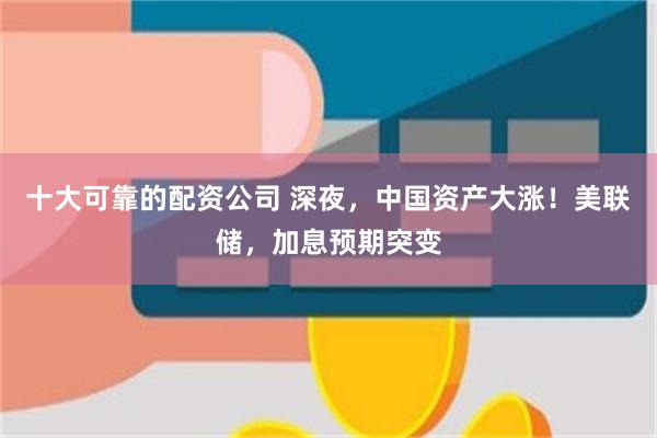 十大可靠的配资公司 深夜，中国资产大涨！美联储，加息预期突变