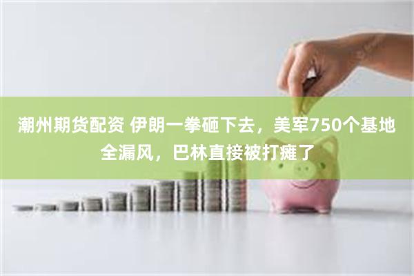 潮州期货配资 伊朗一拳砸下去，美军750个基地全漏风，巴林直接被打瘫了