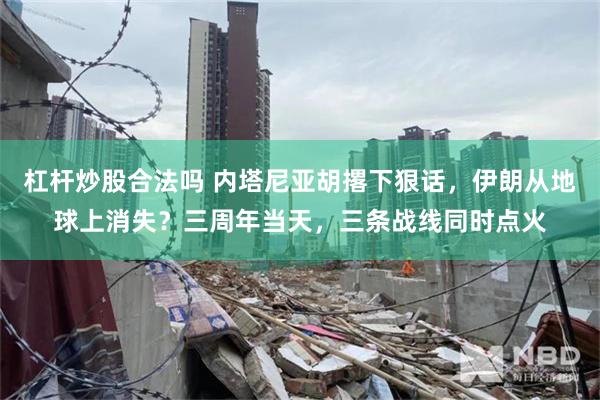 杠杆炒股合法吗 内塔尼亚胡撂下狠话，伊朗从地球上消失？三周年当天，三条战线同时点火
