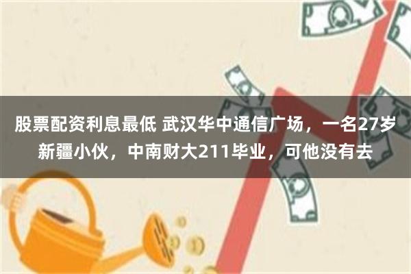 股票配资利息最低 武汉华中通信广场，一名27岁新疆小伙，中南财大211毕业，可他没有去