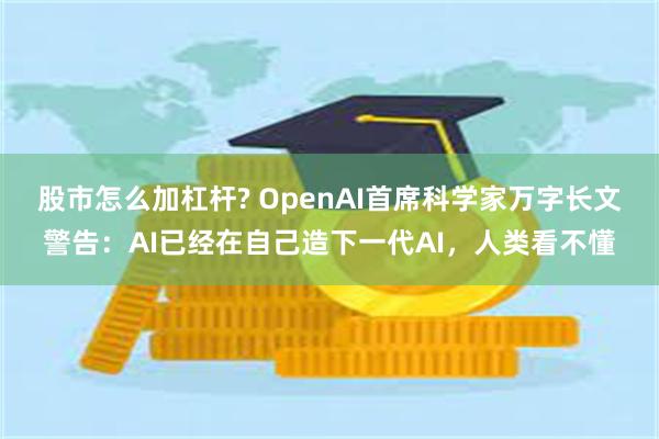 股市怎么加杠杆? OpenAI首席科学家万字长文警告：AI已经在自己造下一代AI，人类看不懂