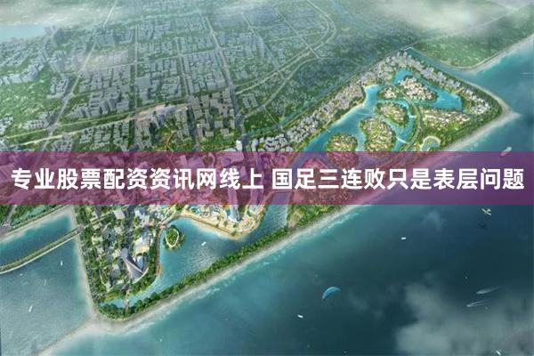 专业股票配资资讯网线上 国足三连败只是表层问题