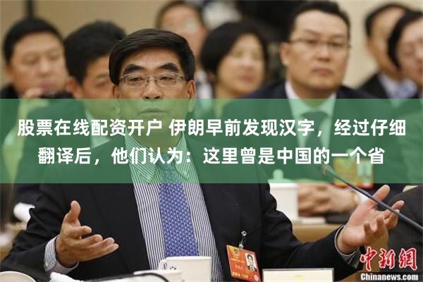股票在线配资开户 伊朗早前发现汉字，经过仔细翻译后，他们认为：这里曾是中国的一个省