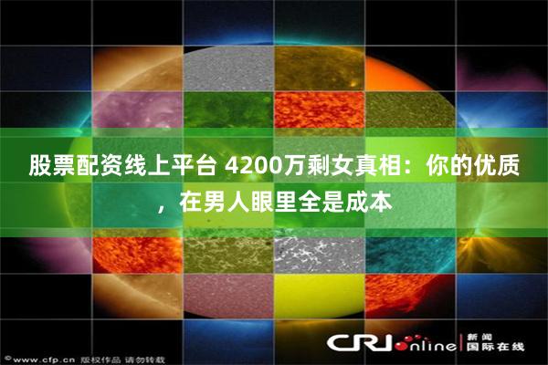 股票配资线上平台 4200万剩女真相:你的优质,在男人眼里全是成本