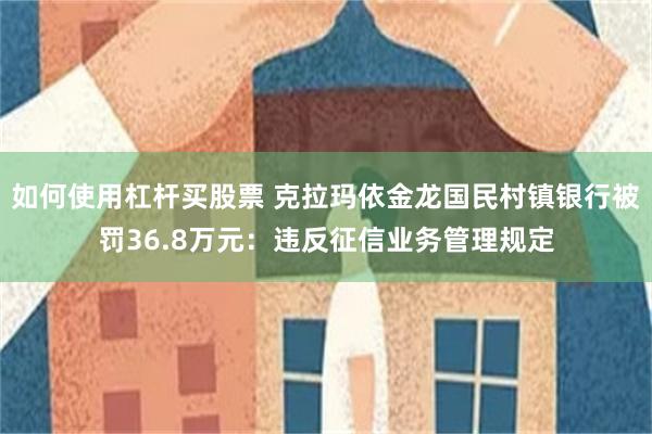 如何使用杠杆买股票 克拉玛依金龙国民村镇银行被罚36.8万元：违反征信业务管理规定